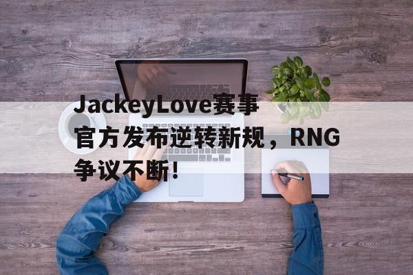 关于JackeyLove赛事官方发布逆转新规，RNG争议不断！的信息
